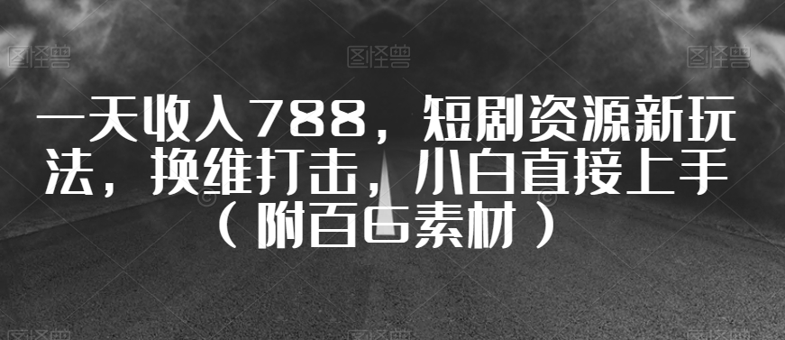 一天收入788，短剧资源新玩法，换维冲击，小白直接上手（附百G素材）【揭秘】