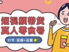 短视频带货&真人零食号：更全面的零食带货教程：21节 实操+运营