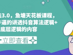 鱼塘玩法3.0，鱼塘天花板课程，全网最牛逼的讲透抖音算法逻辑+底层逻辑的内容