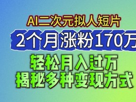 2024最新蓝海AI生成二次元拟人短片，2个月涨粉170万，揭秘多种变现方式【揭秘】