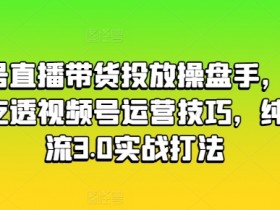 视频号直播带货投放操盘手，两天带你吃透视频号运营技巧，纯自然流3.0实战打法