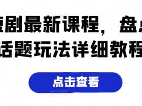 短剧最新课程，盘点话题玩法详细教程