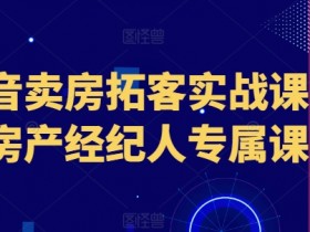 抖音卖房拓客实战课程，房产经纪人专属课程