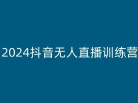 2024抖音无人直播训练营，多种无人直播玩法全解析