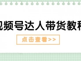 视频号达人带货教程：达人剧情打法(长期)+达人带货广告(短期)