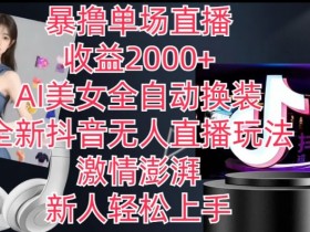 全新抖音无人直播玩法，AI美女全自动换装，激情澎湃，新人轻松上手，暴撸单场直播2k+【揭秘】