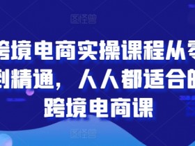跨境电商实操课程从零到精通，人人都适合的跨境电商课