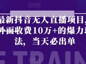 最新抖音无人直播项目，外面收费10w+的爆力玩法，当天必出单