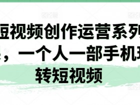 短视频创作运营系列课，一个人一部手机玩转短视频