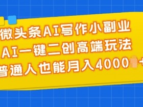 微头条AI写作小副业，AI一键二创高端玩法 普通人也能月入4000+【揭秘】