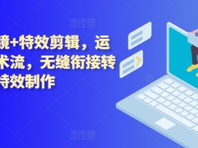 技术流运镜+特效剪辑，​运镜拍摄技术流，无缝衔接转场，后期特效制作