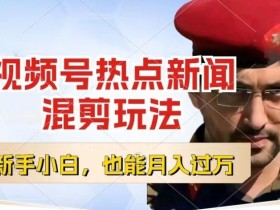 视频号创作者分成，热点新闻混剪玩法，小白也能轻松上手，每天一个小时，轻松月入过w【揭秘】
