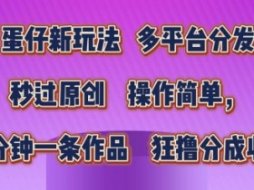 蛋仔新玩法，多平台分发，秒过原创，操作简单，几分钟一条作品，狂撸分成收益【揭秘】