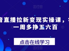 抖音直播拉新变现实操课，学会一周多挣五六百