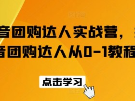 抖音团购达人实战营，抖音团购达人从0-1教程
