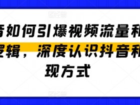抖音如何引爆视频流量和变现逻辑，深度认识抖音和变现方式