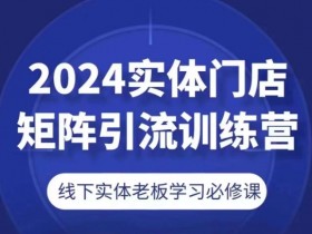2024实体门店矩阵引流训练营，线下实体老板学习必修课