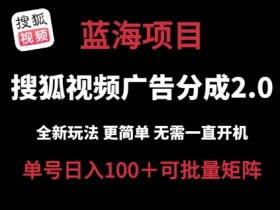 搜狐视频2.0 全新玩法成本更低 操作更简单 无需电脑自动运行 云端自动自动运行单号日入100+可矩阵【揭秘】