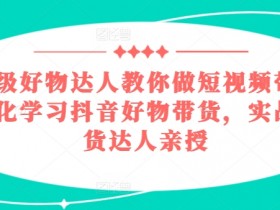 百万级好物达人教你做短视频带货，系统化学习抖音好物带货，实战型带货达人亲授