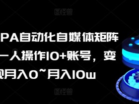 AI+RPA自动化自媒体矩阵课，一人操作10+账号，变现月入0~月入10w