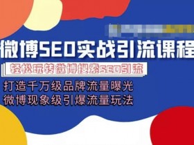 微博引流培训课程「打造千万级流量曝光 现象级引爆流量玩法」全方位带你玩转微博营销