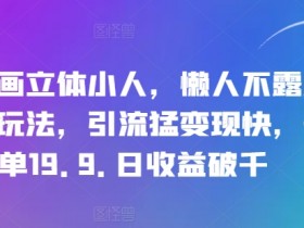 抖音画立体小人，懒人不露脸直播玩法，引流猛变现快，一单19.9.日收益破千【揭秘】
