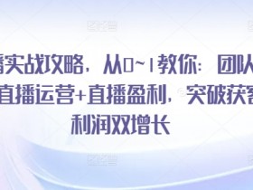 直播实战攻略，​从0~1教你：团队搭建+直播运营+直播盈利，突破获客+利润双增长