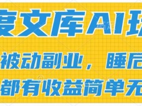 2024百度文库AI玩法，无脑操作可批量发大，实现被动副业收入，管道化收益【揭秘】