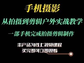 运镜剪辑实操课，手机摄影从拍摄到剪辑户外实战教学，一部手机完成拍摄剪辑制作