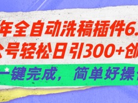 24年全自动洗稿插件6.0.公众号轻松日引300+创业粉，一键完成，简单好操作【揭秘】