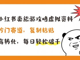 小红书卖旅游攻略虚拟资料，冷门赛道，复制粘贴，高转化，每日轻松破千【揭秘】