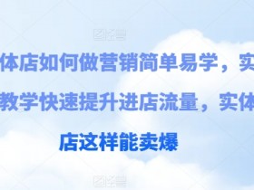 实体店如何做营销简单易学，实例教学快速提升进店流量，实体店这样能卖爆