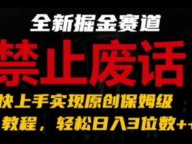 全新掘金赛道，禁止废话题材，超快上手实现原创保姆级教程，轻松日入3位数【揭秘】