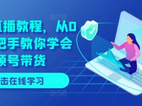 视频号直播教程，从0开始手把手教你学会视频号带货