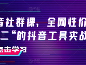 抖音社群课，全网性价比“第二“的抖音工具实战课