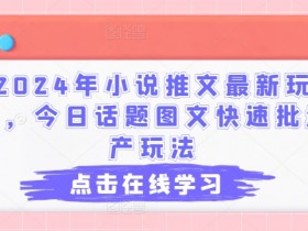 2024年小说推文最新玩法，今日话题图文快速批量产玩法