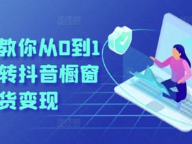 手把手教你从0到1系统玩转抖音橱窗带货变现