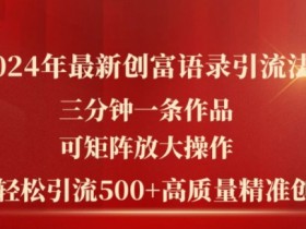 2024年最新创富语录引流法，三分钟一条作品，可矩阵放大操作，单日轻松引流500+高质量创业粉