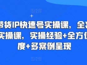直播带货IP快速号实操课，全套干货运营实操课，实操经验+全方位多角度+多案例呈现