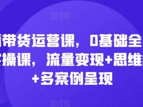 直播带货运营课，0基础全套运营实操课，流量变现+思维模型+多案例呈现