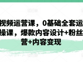 短视频运营课，0基础全套运营实操课，爆款内容设计+粉丝运营+内容变现