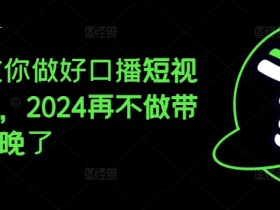 2024教你做好口播短视频带货，2024再不做带货就真晚了