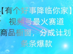 【有个好事降临你家】视频号爆火赛道，商品橱窗，分成计划，条条爆款【揭秘】