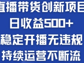 淘宝无人直播带货创新项目：日收益500+  稳定开播无违规  持续运营不断流【揭秘】