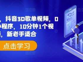 日入500+，抖音3D歌单视频，0粉挂载小程序，10分钟1个视频，新老手适合【揭秘】