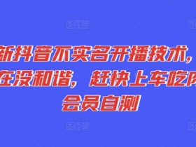 最新抖音不实名开播技术，趁现在没和谐，赶快上车吃肉，会员自测
