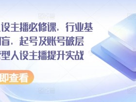 运营型人设主播必修课，行业基础术语扫盲，起号及账号破层级，运营型人设主播提升实战