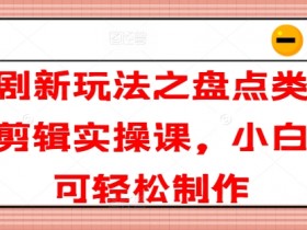 短剧新玩法之盘点类短剧剪辑实操课，小白也可轻松制作