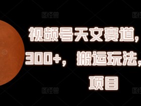 视频号天文赛道，日入300+，搬运玩法，捡钱项目【揭秘】