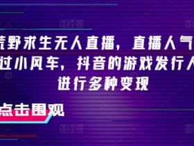 抖音荒野求生无人直播，直播人气爆满2000+，通过小风车，抖音的游戏发行人计划，进行多种变现【揭秘】